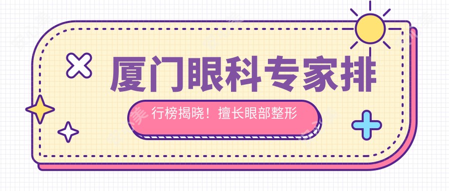 厦门眼科医生排行榜揭晓！擅长眼部整形矫正，医生信息、价格、地址一网打尽！