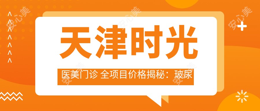 天津时光医美门诊 全项目价格揭秘：玻尿酸热玛吉一网打尽