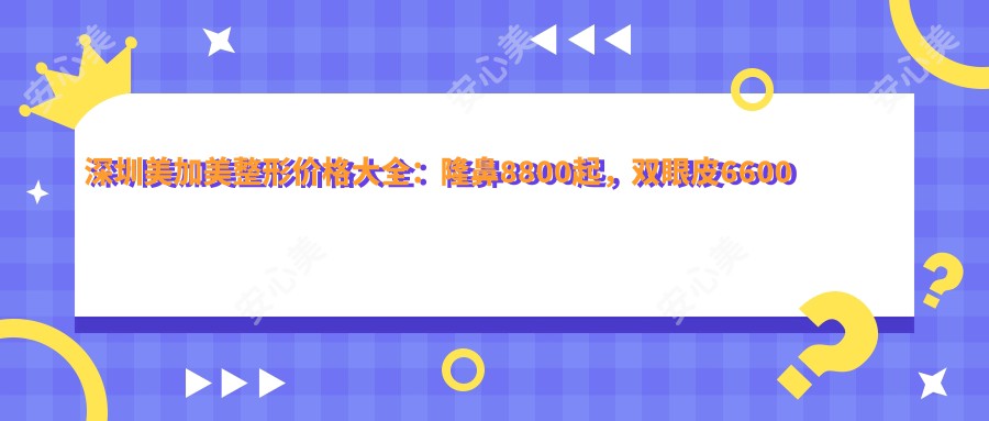深圳美加美整形价格大全：隆鼻8800起，双眼皮6600起，详细价目表在线查阅