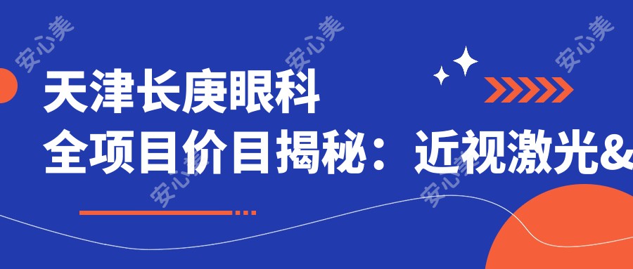 天津长庚眼科全项目价目揭秘：近视激光&白内障手术费用一览