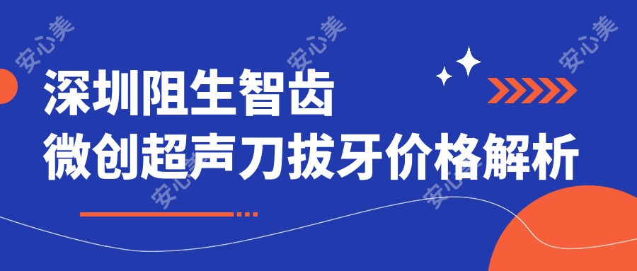 深圳阻生智齿微创拔牙价格解析 排名靠前费用详解