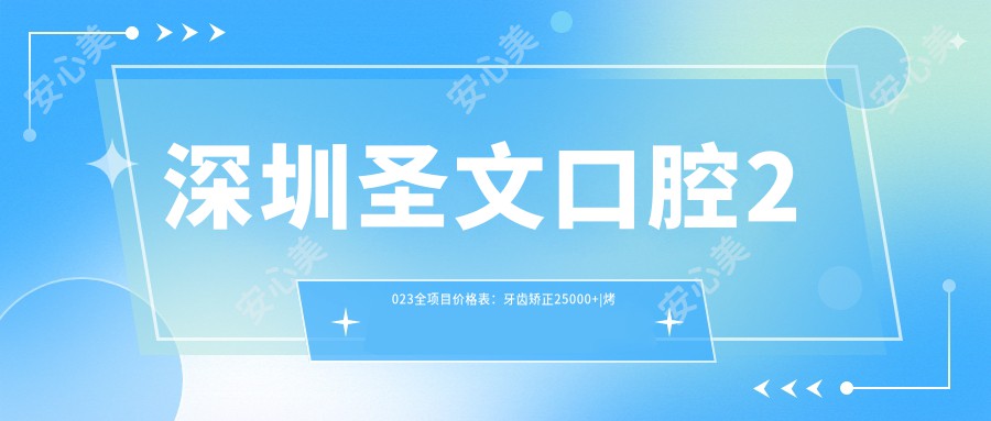 深圳圣文口腔2023全项目价格表：牙齿矫正25000+|烤瓷牙3000+|种植牙8000+