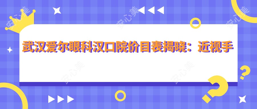 武汉爱尔眼科汉口院价目表揭晓：近视手术8800+干眼治疗1200+验光配镜300元起实惠公开