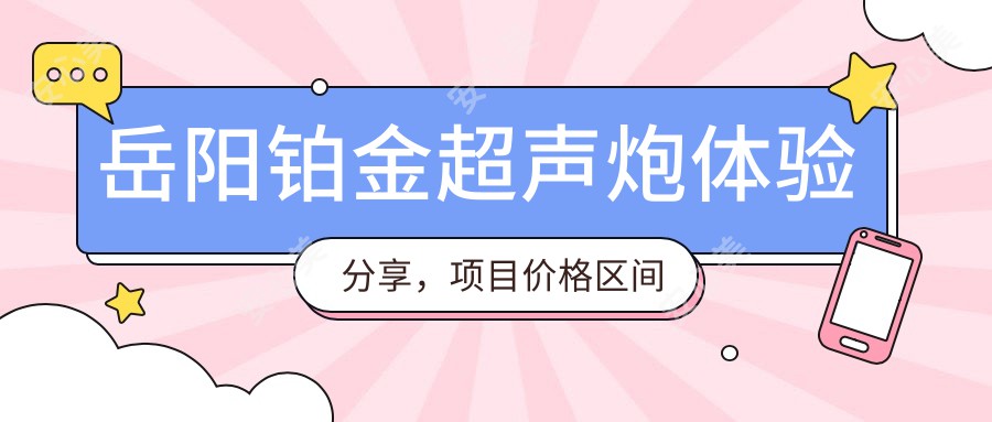 岳阳铂金超声炮体验分享，项目价格区间多少合适？1W~2W了解一下