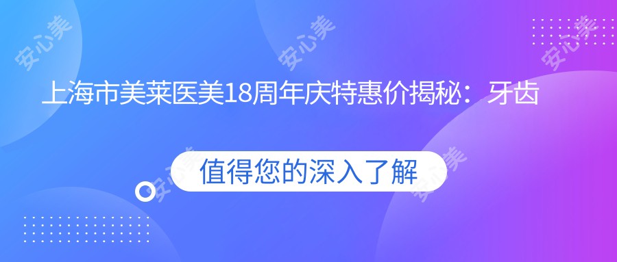 上海市美莱医美18周年庆实惠价揭秘：牙齿矫正2W+ 玻尿酸填充1K+ 隆鼻整形3W+