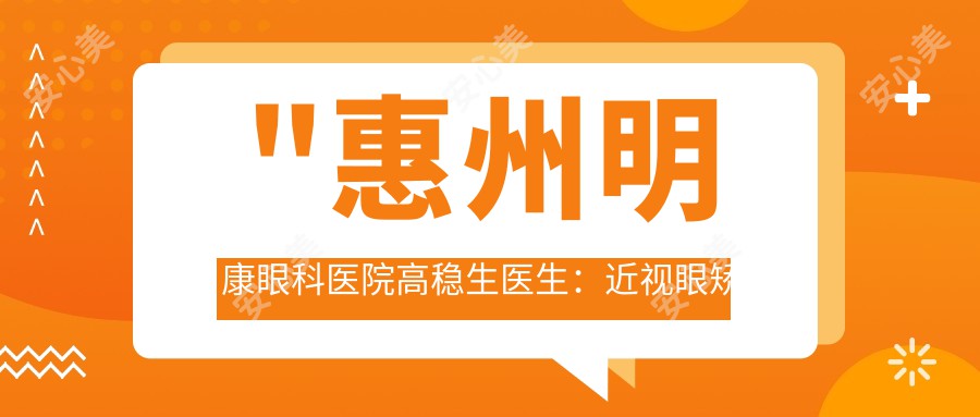 \'"惠州明康眼科医院高稳生医生：近视眼矫正与全飞秒手术医生解析"\'