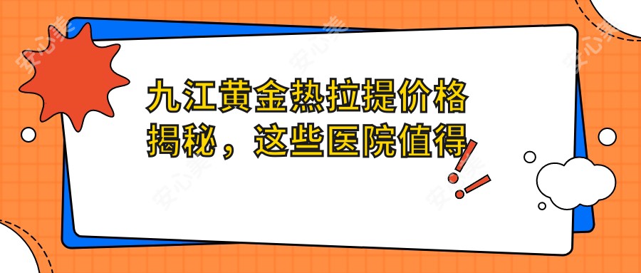 九江黄金热拉提价格揭秘，这些医院值得一看！