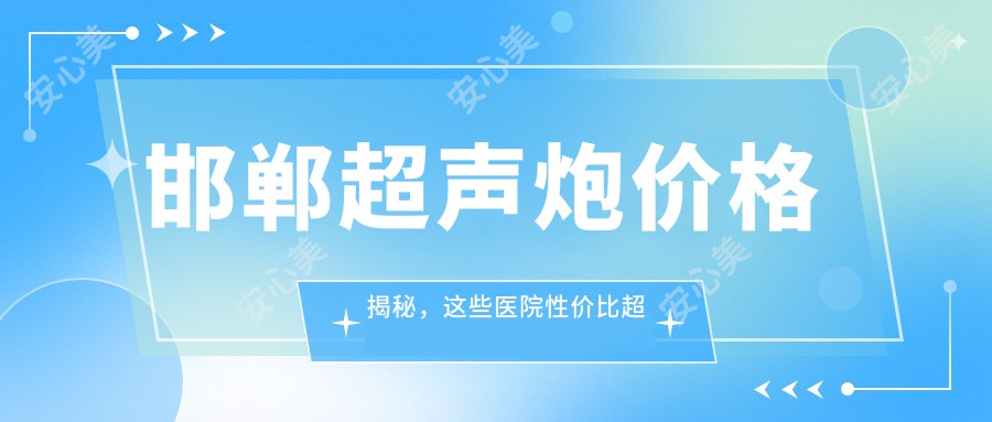 邯郸超声炮价格揭秘，这些医院性价比超高推荐！