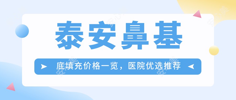 泰安鼻基底填充价格一览，医院优选推荐来啦！