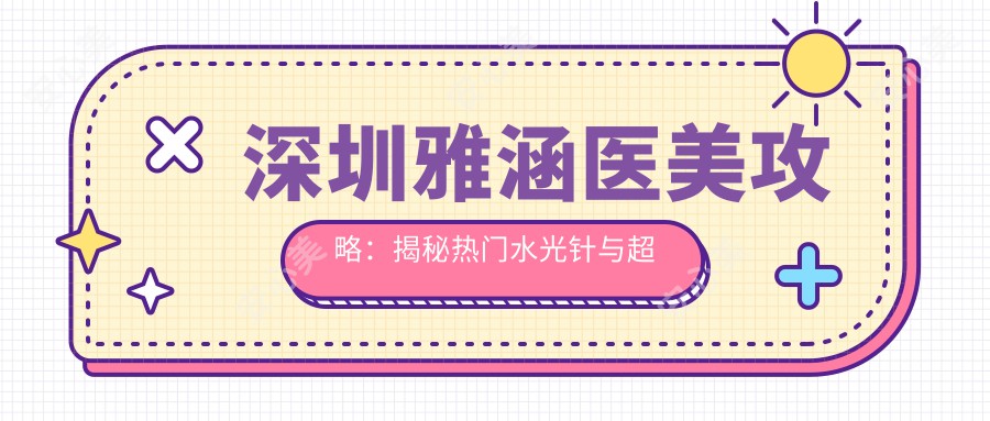 深圳雅涵医美攻略：揭秘热门与项目价格清单