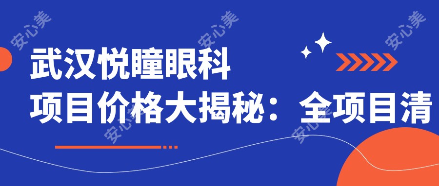 武汉悦瞳眼科项目价格大揭秘：全项目清晰标价，近视手术6800起！