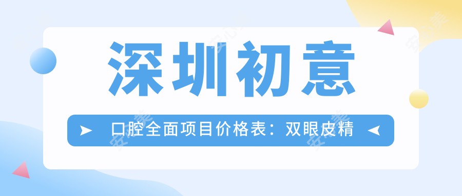 深圳初意口腔多面项目价格表：双眼皮微雕价优+眼综合实惠+祛斑美肤+轮廓塑形+吸脂塑形详询+隆胸方案+种植牙实惠价+私密整形+高效脱毛+牙齿矫正套餐+脂肪填充实惠+面部提升方案+精细隆鼻+鼻综合整形全解析