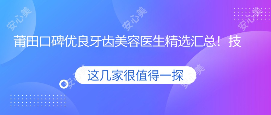 莆田口碑优良牙齿美容医生精选汇总！技术精细网友力荐！医生风采展示