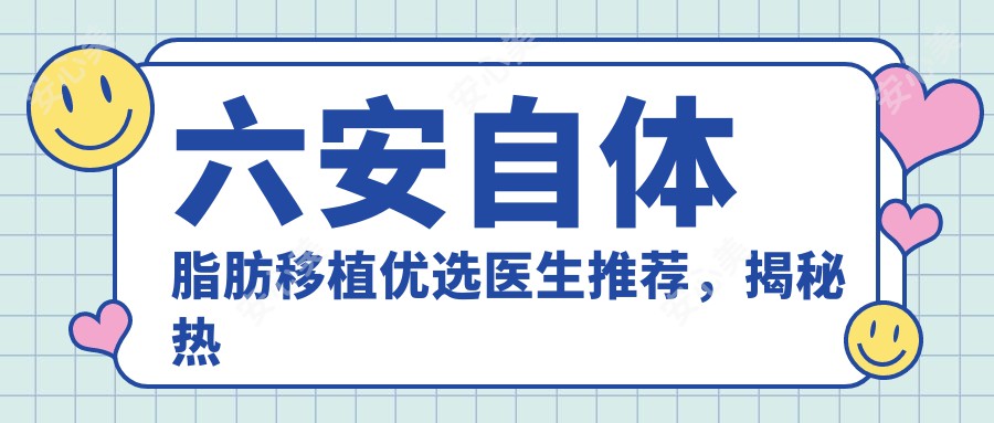 六安自体脂肪移植优选医生推荐，揭秘热门医生及其专长项目