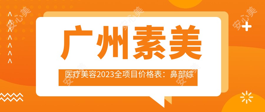 广州素美医疗美容2023全项目价格表：鼻部综合整形35000+|激光祛斑5800+|美白2800+