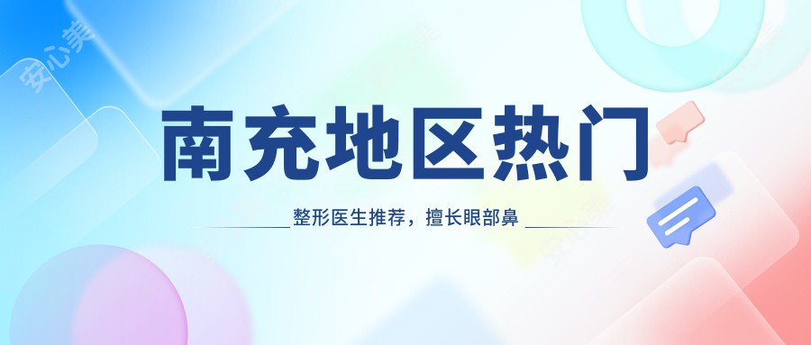 南充地区热门整形医生推荐，擅长眼部鼻部及抗衰老项目