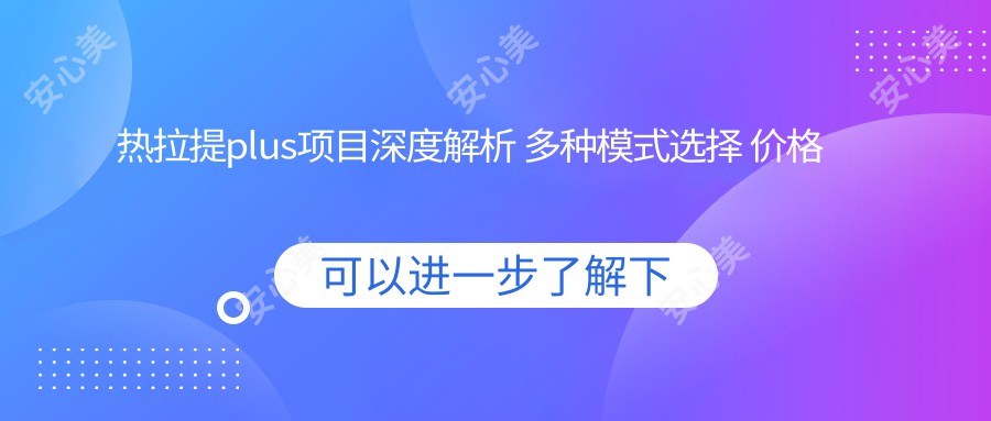 热拉提plus项目深度解析 多种模式选择 价格与疗效排名揭秘