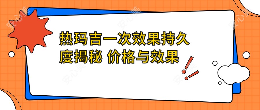 热玛吉一次疗效持久度揭秘 价格与疗效排名详解