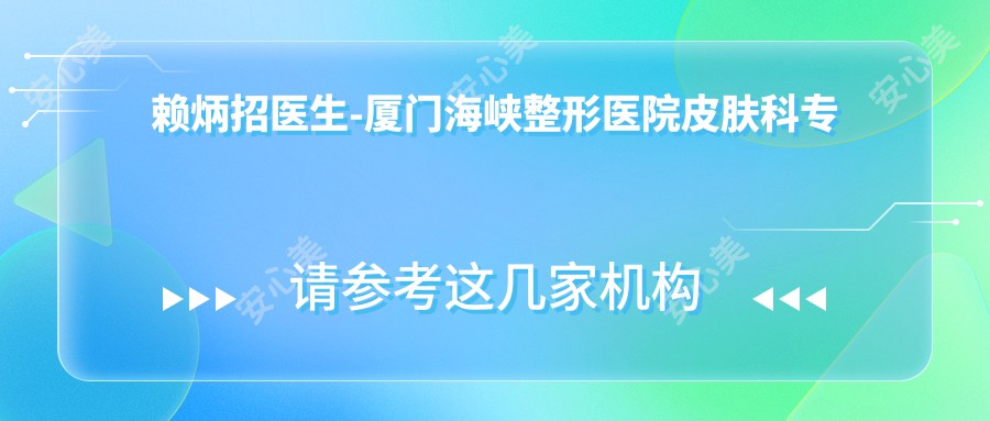 赖炳招医生-厦门海峡整形医院皮肤科医生实力解析与项目推荐