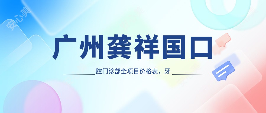 广州龚祥国口腔门诊部全项目价格表，牙齿治疗低至800元起