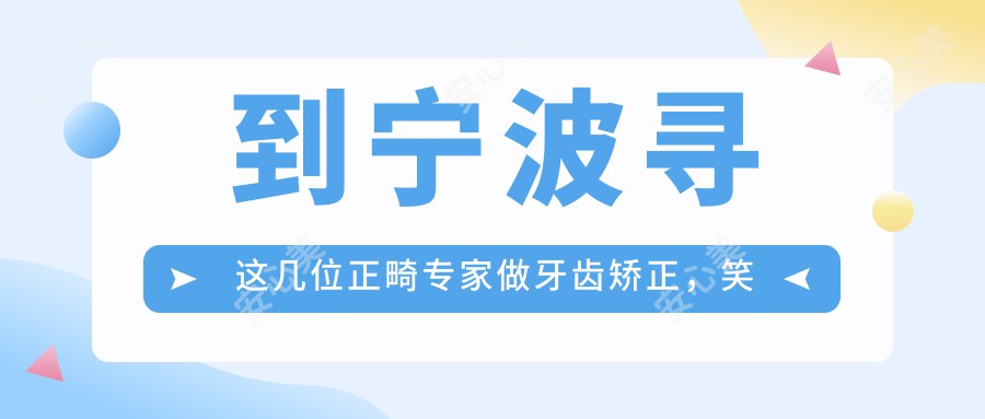 到宁波寻这几位正畸医生做牙齿矫正，笑容更自信了