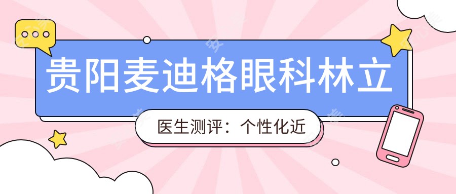 贵阳麦迪格眼科林立医生测评：个性化近视矫正方案，激光手术恢复较快且疗效显著