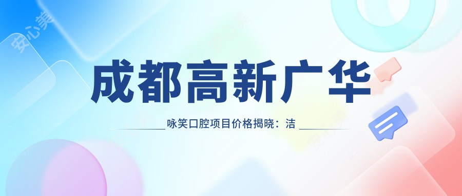 成都高新广华咏笑口腔项目价格揭晓：洁牙99元起，矫正6800元起