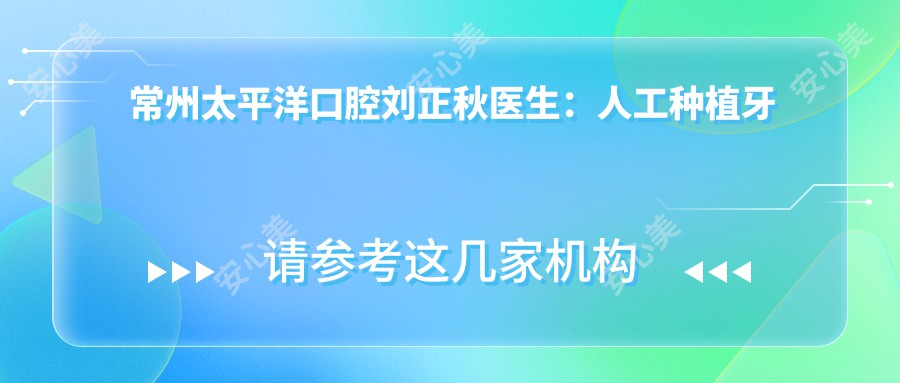 常州太平洋口腔刘正秋医生：人工种植牙与牙齿矫正医生详解