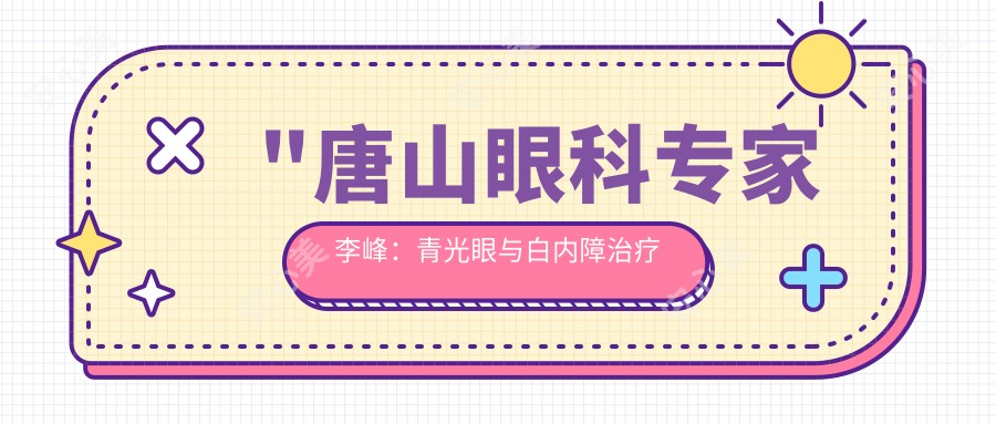 \'"唐山眼科医生李峰：青光眼与白内障治疗有名，唐山市眼科医院眼整形科深度解析"\'