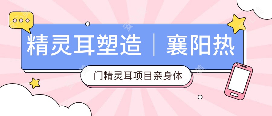 精灵耳塑造｜襄阳热门精灵耳项目亲身体验，性价比之选！早做早美丽，疗效赞不绝口！