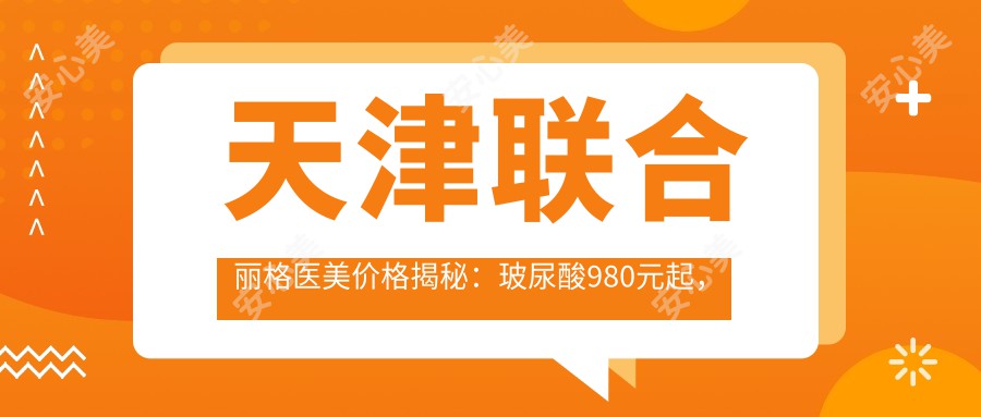 天津联合丽格医美价格揭秘：玻尿酸980元起，激光祛斑1680元实惠