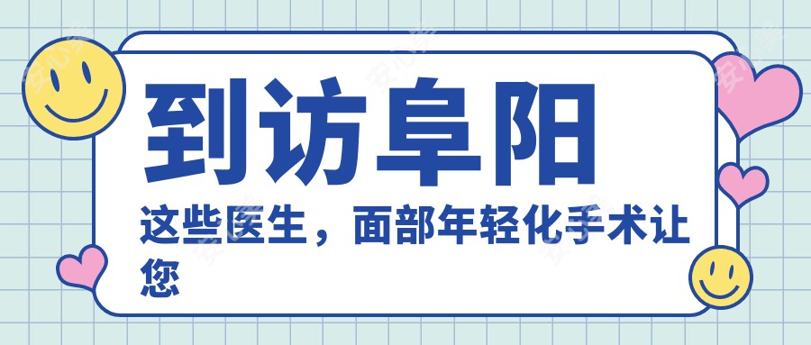 到访阜阳这些医生，面部年轻化手术让您重拾青春光彩