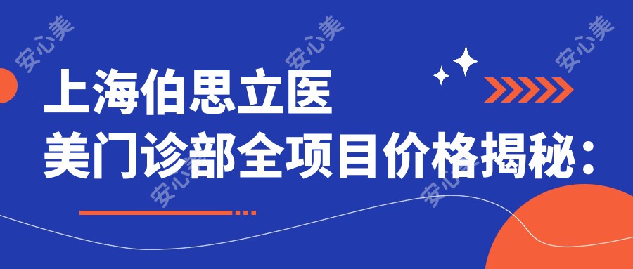 上海伯思立医美门诊部全项目价格揭秘：埋线提升8K+|下颌角整形1.8W+|吸脂塑形9K+至多面部提升