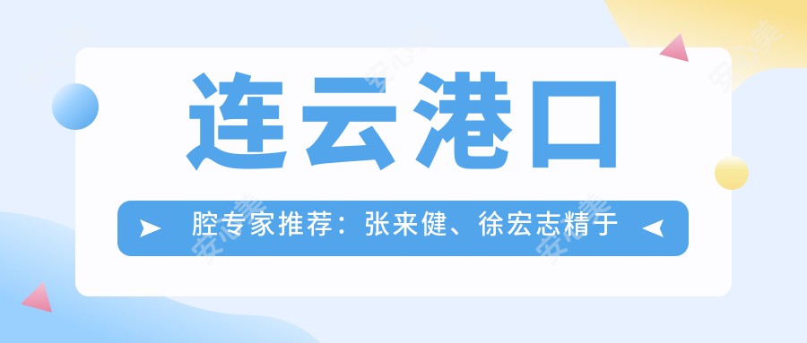 连云港口腔医生推荐：张来健、徐宏志精于牙齿矫正，王禹擅长微针植发