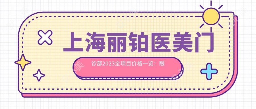 上海丽铂医美门诊部2023全项目价格一览：眼部整形8000+|鼻部综合整形25000+|皮肤激光祛斑5000+