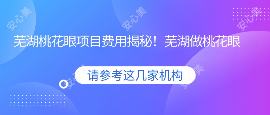 芜湖桃花眼项目费用揭秘！芜湖做桃花眼价格轻松了解！