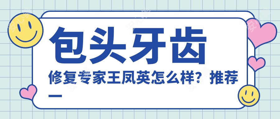 包头牙齿修复医生王凤英怎么样？推荐一位口腔美学修复高手！