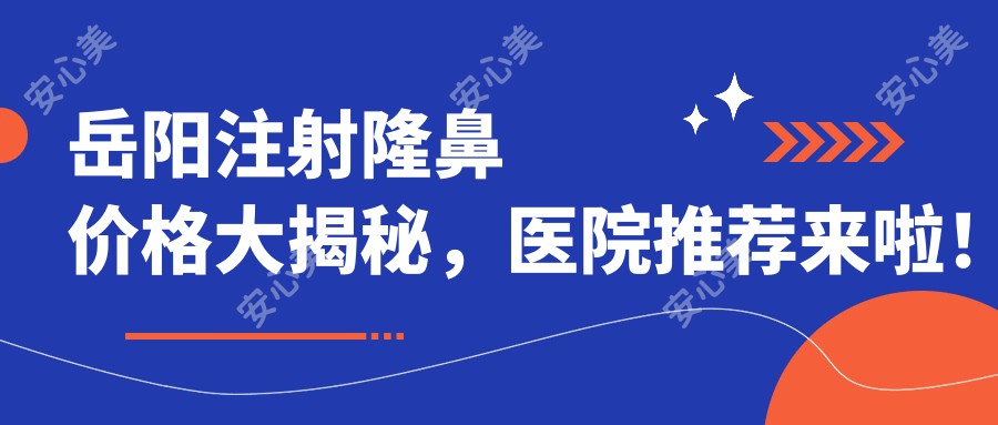 岳阳注射隆鼻价格大揭秘，医院推荐来啦！