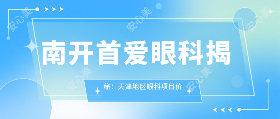 南开首爱眼科揭秘：天津地区眼科项目价格清单，近视激光&白内障手术全攻略