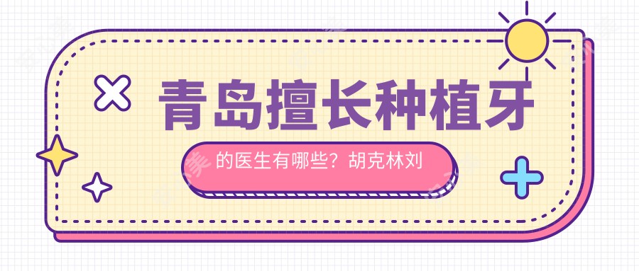 青岛擅长种植牙的医生有哪些？胡克林刘鸿志舒斯特等医生推荐