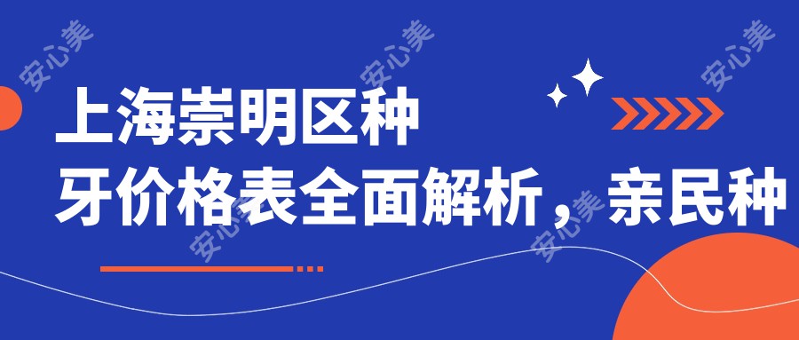 上海崇明区种牙价格表全面解析，亲民种牙服务仅需2000元起