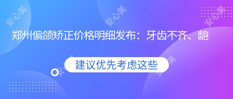 郑州偏颌矫正价格明细发布：牙齿不齐、龅牙矫正5000元起，金属托槽仅需3000元