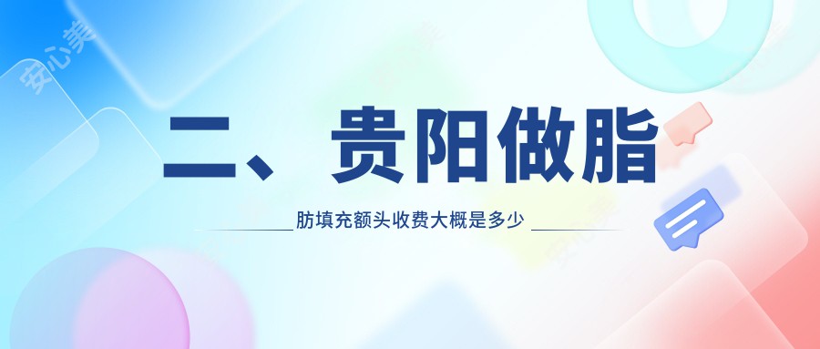 二、贵阳做脂肪填充额头收费大概是多少钱？塔尖13458/利美康16588/美贝尔17589