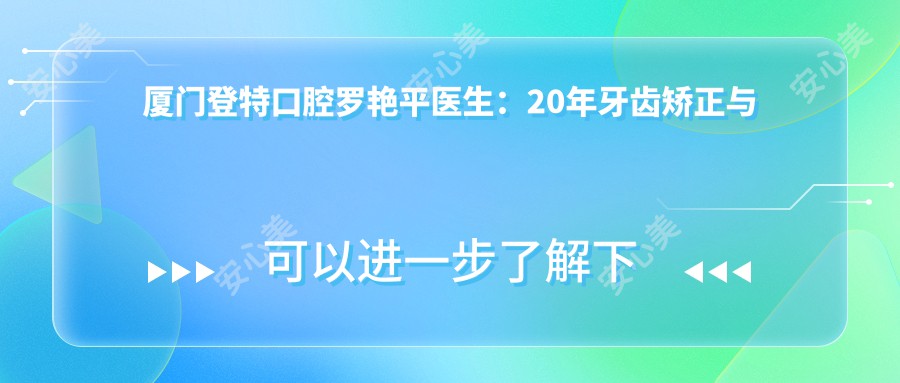 厦门登特口腔罗艳平医生：20年牙齿矫正与美白经验，根管治疗服务