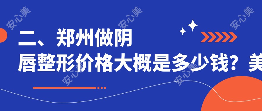 二、郑州做阴唇整形价格大概是多少钱？美昂2499/梨花雨整形3290/新美康2559