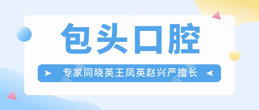 包头口腔医生同晓英王凤英赵兴严擅长牙齿矫正修复，谁的技术更胜一筹？