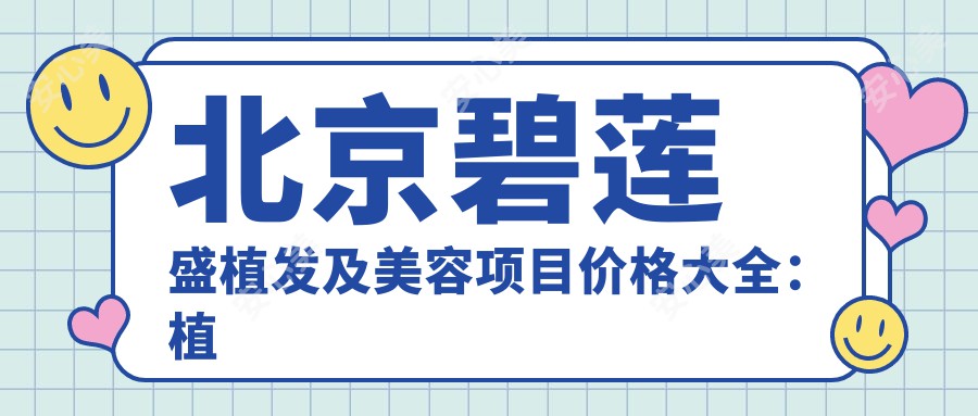 北京碧莲盛植发及美容项目价格大全：植发9800元起，皮肤管理3800元起