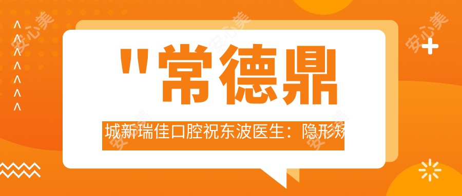 \'"常德鼎城新瑞佳口腔祝东波医生：隐形矫正与牙齿正畸医生详解"\'