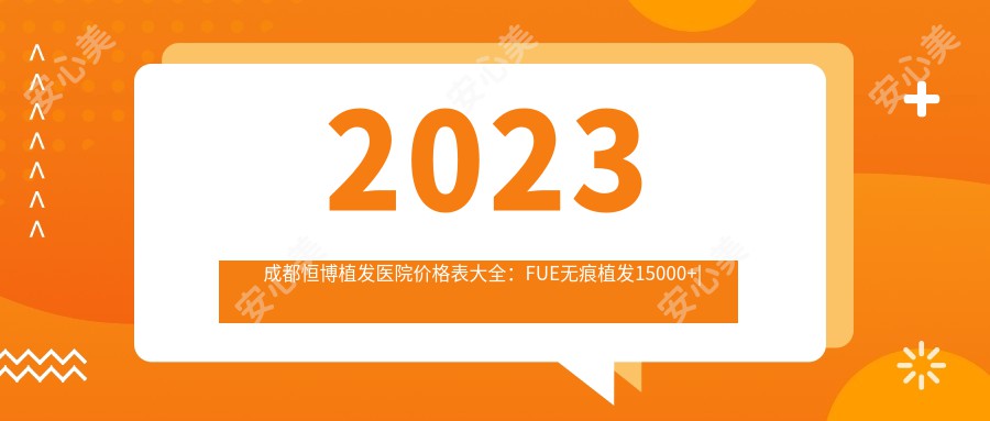 2023成都恒博植发医院价格表大全：FUE无痕植发15000+|头顶加密种植8000+|发际线调整6000+