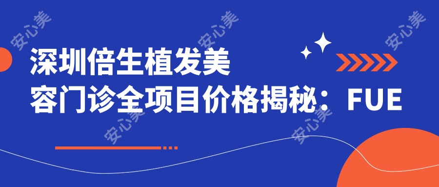 深圳倍生植发美容门诊全项目价格揭秘：FUE植发25000+|头顶加密种植18000+|发际线调整12000+